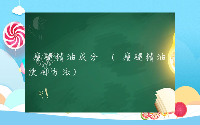 瘦腿精油成分 (瘦腿精油使用方法)